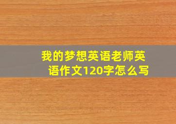 我的梦想英语老师英语作文120字怎么写