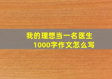 我的理想当一名医生1000字作文怎么写