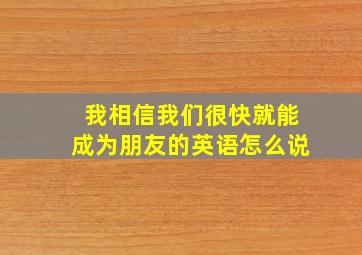 我相信我们很快就能成为朋友的英语怎么说