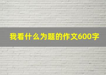 我看什么为题的作文600字