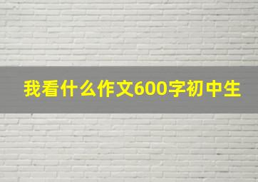 我看什么作文600字初中生