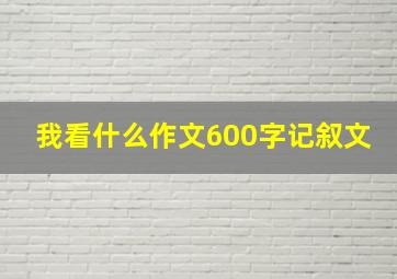 我看什么作文600字记叙文