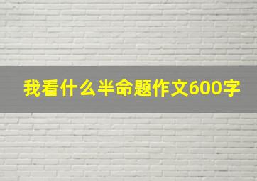 我看什么半命题作文600字