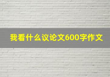 我看什么议论文600字作文