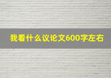 我看什么议论文600字左右