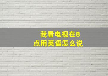 我看电视在8点用英语怎么说