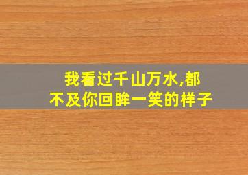 我看过千山万水,都不及你回眸一笑的样子