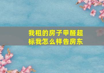 我租的房子甲醛超标我怎么样告房东