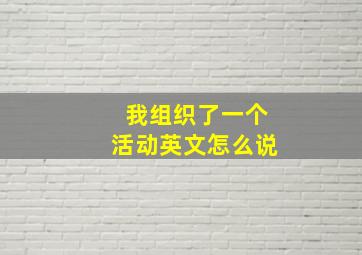 我组织了一个活动英文怎么说