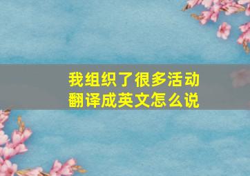 我组织了很多活动翻译成英文怎么说