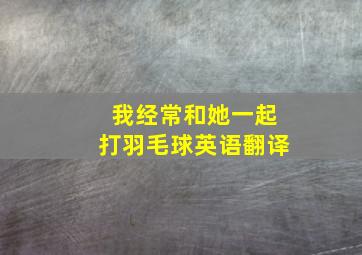 我经常和她一起打羽毛球英语翻译