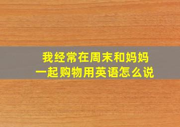 我经常在周末和妈妈一起购物用英语怎么说