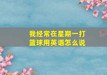 我经常在星期一打篮球用英语怎么说