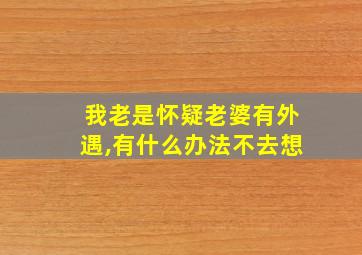 我老是怀疑老婆有外遇,有什么办法不去想