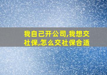 我自己开公司,我想交社保,怎么交社保合适