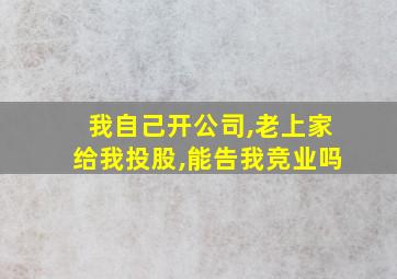 我自己开公司,老上家给我投股,能告我竞业吗