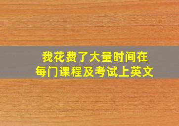 我花费了大量时间在每门课程及考试上英文