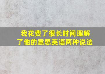 我花费了很长时间理解了他的意思英语两种说法