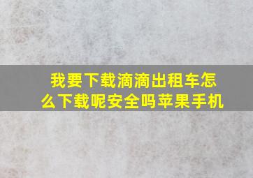 我要下载滴滴出租车怎么下载呢安全吗苹果手机