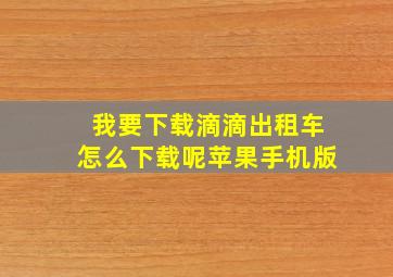 我要下载滴滴出租车怎么下载呢苹果手机版