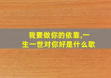 我要做你的依靠,一生一世对你好是什么歌