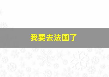 我要去法国了