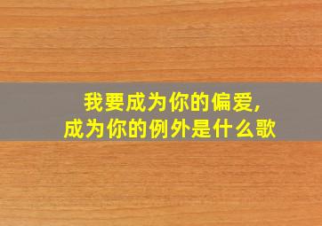 我要成为你的偏爱,成为你的例外是什么歌