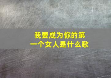 我要成为你的第一个女人是什么歌