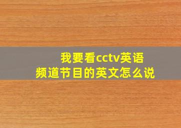 我要看cctv英语频道节目的英文怎么说