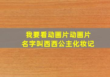 我要看动画片动画片名字叫西西公主化妆记