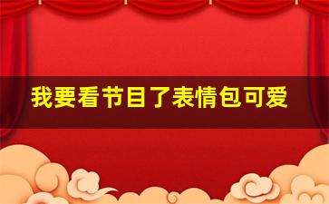 我要看节目了表情包可爱