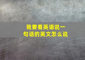 我要看英语说一句话的英文怎么说