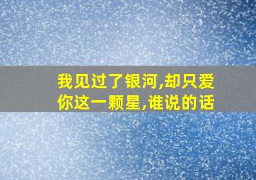 我见过了银河,却只爱你这一颗星,谁说的话