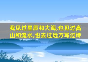 我见过星辰和大海,也见过高山和流水,也去过远方写过诗