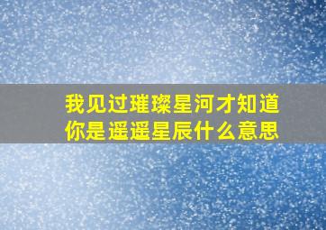 我见过璀璨星河才知道你是遥遥星辰什么意思