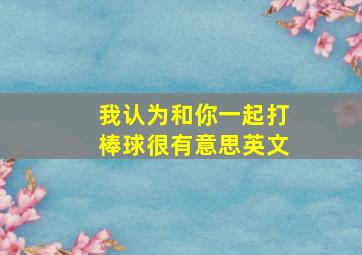 我认为和你一起打棒球很有意思英文