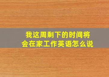 我这周剩下的时间将会在家工作英语怎么说