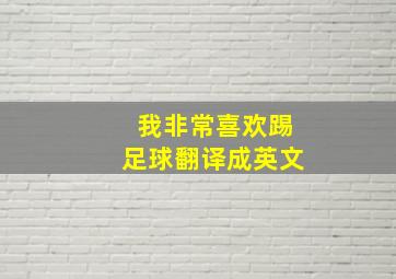 我非常喜欢踢足球翻译成英文