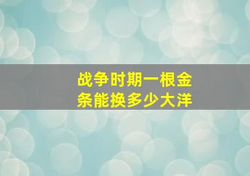 战争时期一根金条能换多少大洋