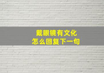 戴眼镜有文化怎么回复下一句