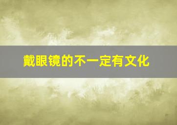 戴眼镜的不一定有文化