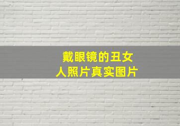 戴眼镜的丑女人照片真实图片