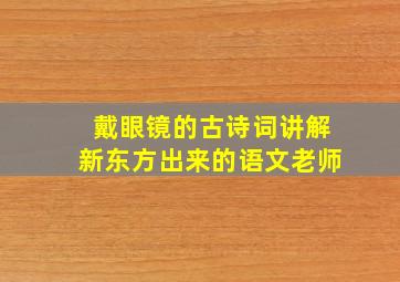 戴眼镜的古诗词讲解新东方出来的语文老师