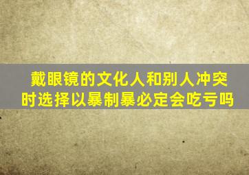 戴眼镜的文化人和别人冲突时选择以暴制暴必定会吃亏吗