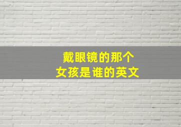 戴眼镜的那个女孩是谁的英文