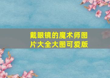 戴眼镜的魔术师图片大全大图可爱版