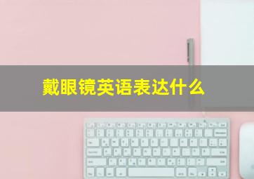 戴眼镜英语表达什么