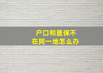 户口和医保不在同一地怎么办