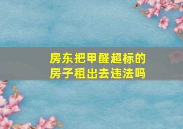 房东把甲醛超标的房子租出去违法吗