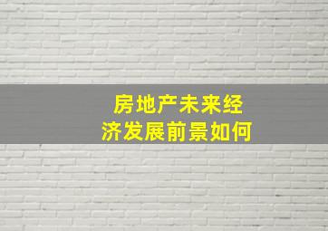 房地产未来经济发展前景如何